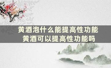 黄酒泡什么能提高性功能 黄酒可以提高性功能吗